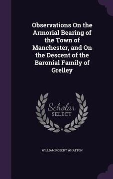 portada Observations On the Armorial Bearing of the Town of Manchester, and On the Descent of the Baronial Family of Grelley (en Inglés)