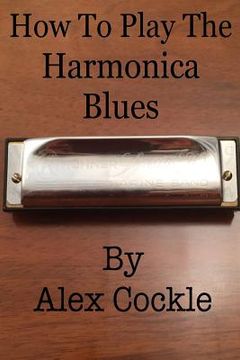 portada How To Play The Harmonica Blues: Which harmonica do I need for which blues key? (en Inglés)