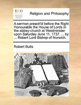 portada a sermon preach'd before the right honourable the house of lords in the abbey-church at westminster upon saturday june 11, 1737. ... by ... robert l (en Inglés)