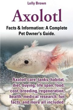 portada Axolotl. Axolotl Care, Tanks, Habitat, Diet, Buying, Life Span, Food, Cost, Breeding, Regeneration, Health, Medical Research, fun Facts, and More all (en Inglés)