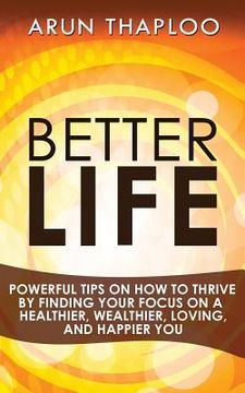 portada Better Life: Powerful Tips on How to Thrive by Finding Your Focus on a Healthier, Wealthier, Loving, and Happier You (in English)
