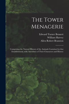 portada The Tower Menagerie: Comprising the Natural History of the Animals Contained in That Establishment; With Anecdotes of Their Characters and (en Inglés)