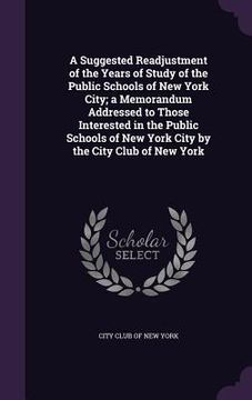 portada A Suggested Readjustment of the Years of Study of the Public Schools of New York City; a Memorandum Addressed to Those Interested in the Public School (en Inglés)