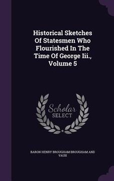 portada Historical Sketches Of Statesmen Who Flourished In The Time Of George Iii., Volume 5 (in English)