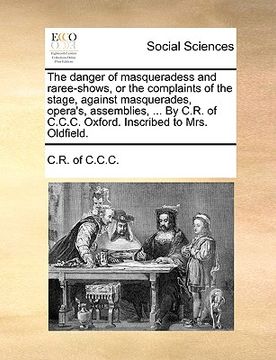 portada the danger of masqueradess and raree-shows, or the complaints of the stage, against masquerades, opera's, assemblies, ... by c.r. of c.c.c. oxford. in (en Inglés)