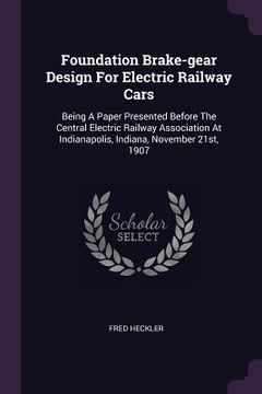 portada Foundation Brake-gear Design For Electric Railway Cars: Being A Paper Presented Before The Central Electric Railway Association At Indianapolis, India (en Inglés)