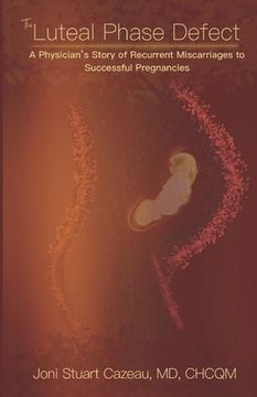 portada The Luteal Phase Defect: A Physician's Story of Recurrent Miscarriages to Successful Pregnancy (en Inglés)