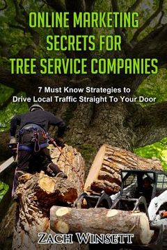 portada Online Marketing Secrets for Tree Service Companies: 7 Must Know Strategies to Drive Local Traffic Straight To Your Door (in English)
