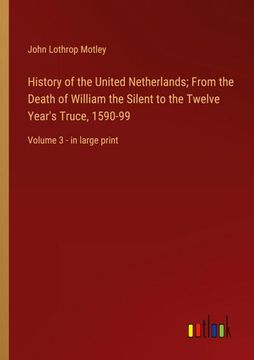 portada History of the United Netherlands; From the Death of William the Silent to the Twelve Year's Truce, 1590-99: Volume 3 - in large print (en Inglés)