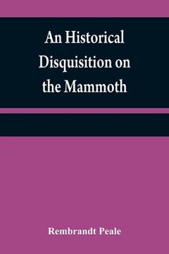 portada An historical disquisition on the mammoth: or, great American incognitum, an extinct, immense, carnivorous animal, whose fossil remains have been foun (in English)