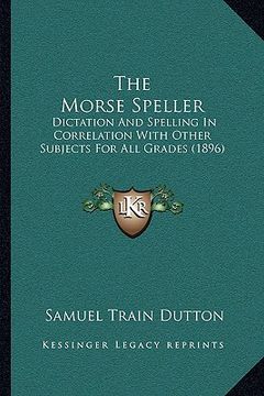 portada the morse speller: dictation and spelling in correlation with other subjects for all grades (1896) (in English)