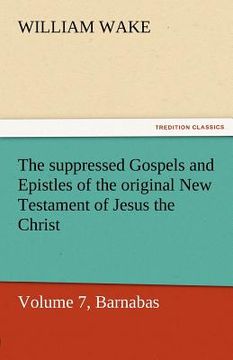 portada the suppressed gospels and epistles of the original new testament of jesus the christ, volume 7, barnabas (en Inglés)