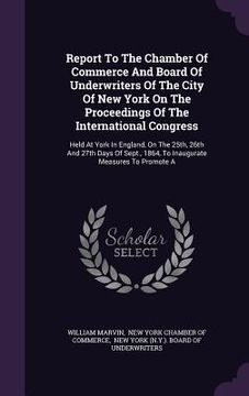 portada Report To The Chamber Of Commerce And Board Of Underwriters Of The City Of New York On The Proceedings Of The International Congress: Held At York In