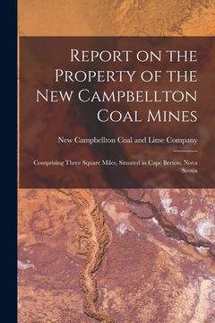 portada Report on the Property of the New Campbellton Coal Mines [microform]: Comprising Three Square Miles, Situated in Cape Breton, Nova Scotia (en Inglés)