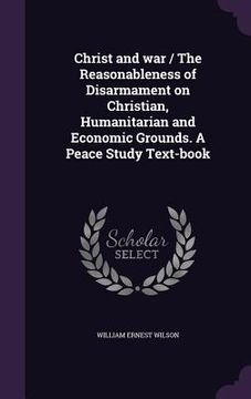 portada Christ and war / The Reasonableness of Disarmament on Christian, Humanitarian and Economic Grounds. A Peace Study Text-book