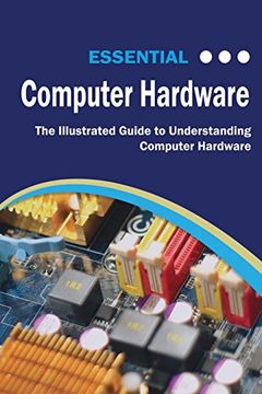 portada Essential Computer Hardware: The Illustrated Guide to Understanding Computer Hardware (Computer Essentials) (en Inglés)