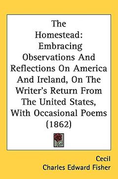 portada the homestead: embracing observations and reflections on america and ireland, on the writer's return from the united states, with occ (en Inglés)