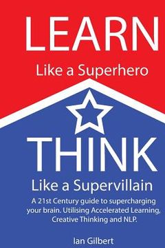 portada Learn Like a Superhero, Think Like a Supervillain.: A 21st Century Guide to supercharging your brain. Utilising Accelerated Learning, Creative Thinkin (en Inglés)