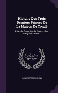 portada Histoire Des Trois Derniers Princes De La Maison De Condé: Prince De Condé--Duc De Bourbon--Duc D'enghien, Volume 1 (en Inglés)