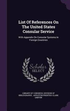 portada List Of References On The United States Consular Service: With Appendix On Consular Systems In Foreign Countries
