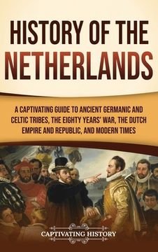 portada History of the Netherlands: A Captivating Guide to Ancient Germanic and Celtic Tribes, the Eighty Years' War, the Dutch Empire and Republic, and M (en Inglés)