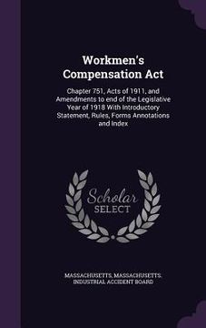 portada Workmen's Compensation Act: Chapter 751, Acts of 1911, and Amendments to end of the Legislative Year of 1918 With Introductory Statement, Rules, F (en Inglés)