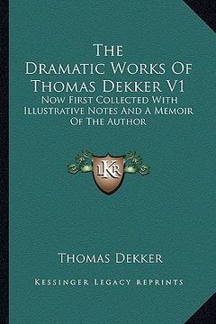portada the dramatic works of thomas dekker v1: now first collected with illustrative notes and a memoir of the author