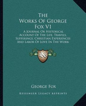 portada the works of george fox v1: a journal or historical account of the life, travels, sufferings, christian experiences and labor of love in the work (in English)