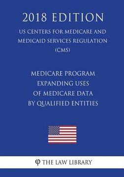 portada Medicare Program - Expanding Uses of Medicare Data by Qualified Entities (Us Centers for Medicare and Medicaid Services Regulation) (Cms) (2018 Editio (en Inglés)
