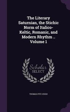 portada The Literary Saturnian, the Stichic Norm of Italico-Keltic, Romanic, and Modern Rhythm .. Volume 1 (in English)