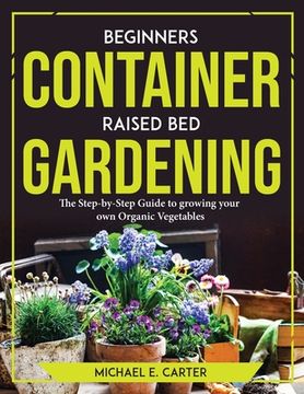 portada Beginners Container Raised Bed Gardening: The Step-by-Step Guide to growing your own Organic Vegetables (en Inglés)