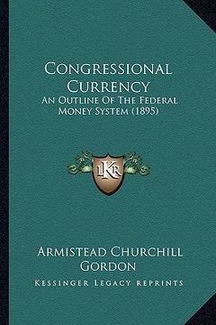 portada congressional currency: an outline of the federal money system (1895) (in English)