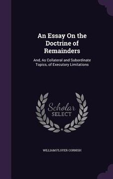 portada An Essay On the Doctrine of Remainders: And, As Collateral and Subordinate Topics, of Executory Limitations (en Inglés)