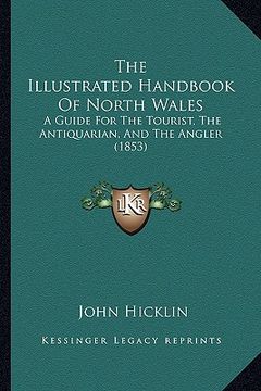 portada the illustrated handbook of north wales: a guide for the tourist, the antiquarian, and the angler (1853) (en Inglés)