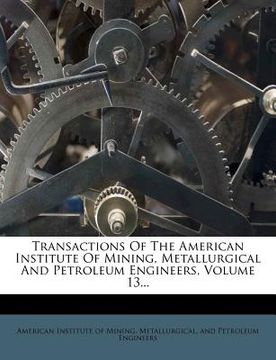 portada transactions of the american institute of mining, metallurgical and petroleum engineers, volume 13... (in English)