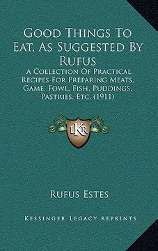portada good things to eat, as suggested by rufus: a collection of practical recipes for preparing meats, game, fowl, fish, puddings, pastries, etc. (1911) (en Inglés)