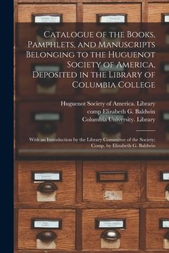portada Catalogue of the Books, Pamphlets, and Manuscripts Belonging to the Huguenot Society of America, Deposited in the Library of Columbia College [microfo (en Inglés)