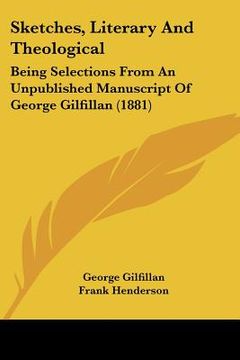portada sketches, literary and theological: being selections from an unpublished manuscript of george gilfillan (1881) (en Inglés)