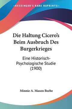 portada Die Haltung Cicero's Beim Ausbruch Des Burgerkrieges: Eine Historisch-Psychologische Studie (1900) (en Alemán)