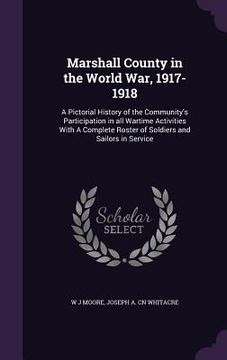 portada Marshall County in the World War, 1917-1918: A Pictorial History of the Community's Participation in all Wartime Activities With A Complete Roster of
