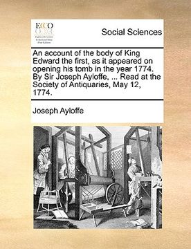 portada an account of the body of king edward the first, as it appeared on opening his tomb in the year 1774. by sir joseph ayloffe, ... read at the society (in English)