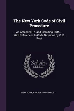 portada The New York Code of Civil Procedure: As Amended To, and Including 1885 ... With References to Code Dicisions by C. D. Rust (in English)