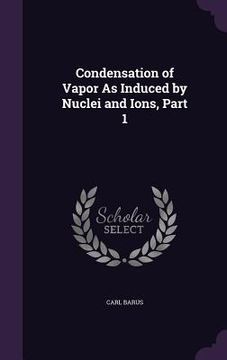 portada Condensation of Vapor As Induced by Nuclei and Ions, Part 1 (en Inglés)