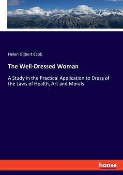 portada The Well-Dressed Woman: A Study in the Practical Application to Dress of the Laws of Health, Art and Morals (en Inglés)