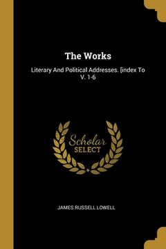 portada The Works: Literary And Political Addresses. [index To V. 1-6 (en Inglés)