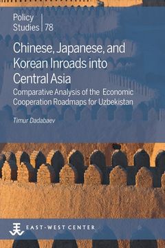 portada Chinese, Japanese, and Korean Inroads into Central Asia: Comparative Analysis of the Economic Cooperation Roadmaps for Uzbekistan (en Inglés)