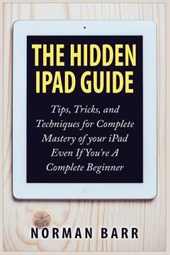 portada The Hidden iPad Guide: Tips, Tricks, and Techniques for Complete Mastery of your iPad Even If You're A Complete Beginner (en Inglés)