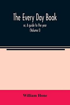 portada The Every day Book: Or, a Guide to the Year: Describing the Popular Amusements, Sports, Ceremonies, Manners, Customs, and Events, Incident to the. Days, in Past and Present Times (Volume i) (en Inglés)