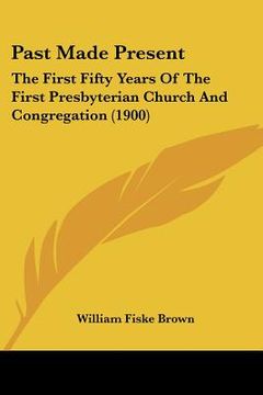 portada past made present: the first fifty years of the first presbyterian church and congregation (1900) (en Inglés)