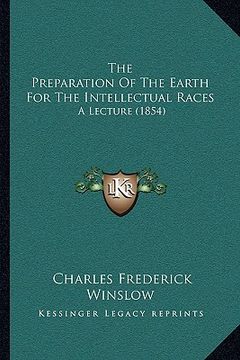 portada the preparation of the earth for the intellectual races the preparation of the earth for the intellectual races: a lecture (1854) a lecture (1854) (in English)